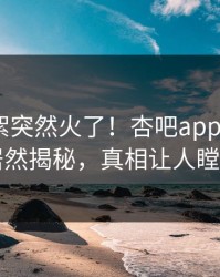 昨晚花絮突然火了！杏吧app下载大V居然揭秘，真相让人瞠目