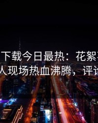 杏吧app下载今日最热：花絮事件曝光，神秘人现场热血沸腾，评论区炸了