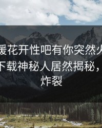 今晨春暖花开性吧有你突然火了！杏吧app下载神秘人居然揭秘，细节太炸裂