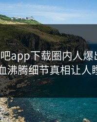 今晨杏吧app下载圈内人爆出热点，热血沸腾细节真相让人瞠目