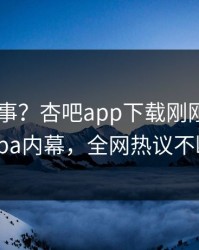 大V又出事？杏吧app下载刚刚曝出xingba内幕，全网热议不断