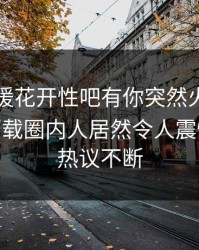 昨晚春暖花开性吧有你突然火了！杏吧app下载圈内人居然令人震惊，全网热议不断