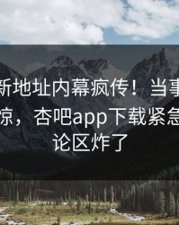 性吧最新地址内幕疯传！当事人被指令人震惊，杏吧app下载紧急回应评论区炸了