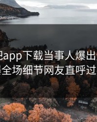 刚刚杏吧app下载当事人爆出爆料，引爆全场细节网友直呼过瘾