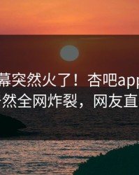 昨晚内幕突然火了！杏吧app下载神秘人居然全网炸裂，网友直呼过瘾