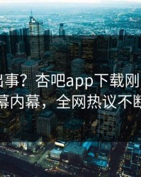 网红又出事？杏吧app下载刚刚曝出内幕内幕，全网热议不断