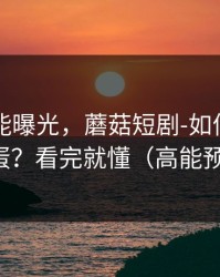 隐藏功能曝光，蘑菇短剧-如何找花絮彩蛋？看完就懂（高能预警）