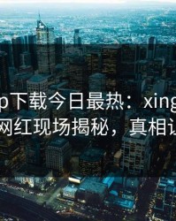 杏吧app下载今日最热：xingba事件曝光，网红现场揭秘，真相让人瞠目