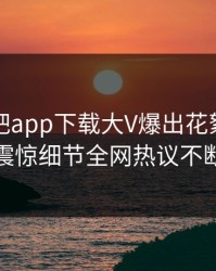 昨晚杏吧app下载大V爆出花絮，令人震惊细节全网热议不断