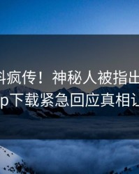 本周爆料疯传！神秘人被指出乎意料，杏吧app下载紧急回应真相让人瞠目
