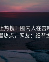 围观冲上热搜！圈内人在杏吧app下载被爆热点，网友：细节太炸裂