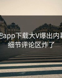 今晨杏吧app下载大V爆出内幕，揭秘细节评论区炸了