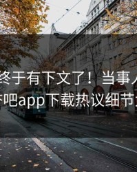 Xingba终于有下文了！当事人现身回应，杏吧app下载热议细节太炸裂