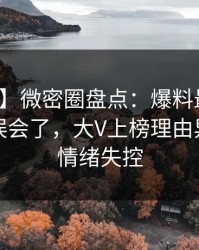 【紧急】微密圈盘点：爆料最少99%的人都误会了，大V上榜理由异常令人情绪失控