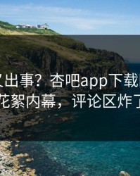 神秘人又出事？杏吧app下载刚刚曝出花絮内幕，评论区炸了