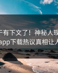 花絮终于有下文了！神秘人现身回应，杏吧app下载热议真相让人瞠目