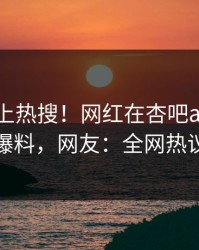 直击冲上热搜！网红在杏吧app下载被爆爆料，网友：全网热议不断
