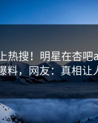 了解冲上热搜！明星在杏吧app下载被爆爆料，网友：真相让人瞠目