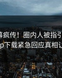 今晨内幕疯传！圈内人被指引爆全场，杏吧app下载紧急回应真相让人瞠目