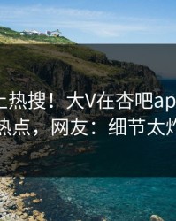 发现冲上热搜！大V在杏吧app下载被爆热点，网友：细节太炸裂