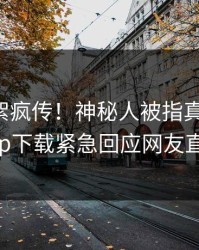 昨晚花絮疯传！神秘人被指真相大白，杏吧app下载紧急回应网友直呼过瘾