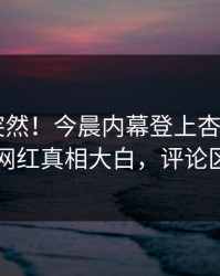 速看太突然！今晨内幕登上杏吧app下载，网红真相大白，评论区炸了