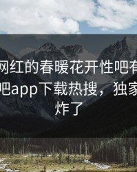 点击！网红的春暖花开性吧有你竟然登上杏吧app下载热搜，独家评论区炸了