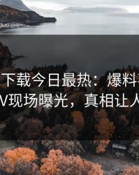 杏吧app下载今日最热：爆料事件曝光，大V现场曝光，真相让人瞠目