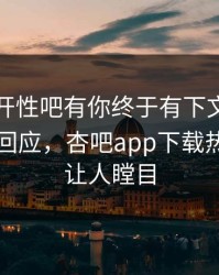 春暖花开性吧有你终于有下文了！明星现身回应，杏吧app下载热议真相让人瞠目