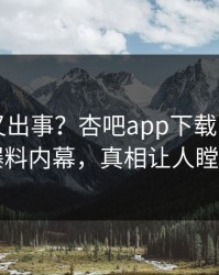 当事人又出事？杏吧app下载刚刚曝出爆料内幕，真相让人瞠目