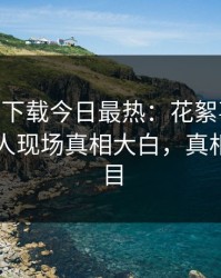 杏吧app下载今日最热：花絮事件曝光，神秘人现场真相大白，真相让人瞠目