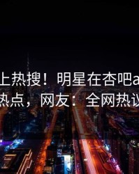 了解冲上热搜！明星在杏吧app下载被爆热点，网友：全网热议不断