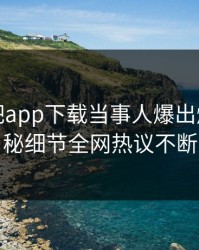 今晨杏吧app下载当事人爆出爆料，揭秘细节全网热议不断