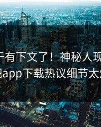 爆料终于有下文了！神秘人现身回应，杏吧app下载热议细节太炸裂