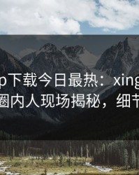 杏吧app下载今日最热：xingba事件曝光，圈内人现场揭秘，细节太炸裂
