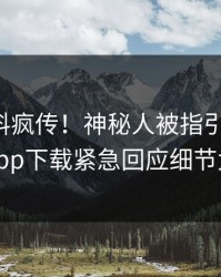 昨晚爆料疯传！神秘人被指引爆全场，杏吧app下载紧急回应细节太炸裂