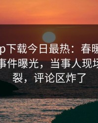 杏吧app下载今日最热：春暖花开性吧有你事件曝光，当事人现场全网炸裂，评论区炸了