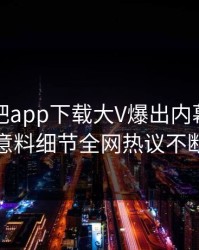 昨晚杏吧app下载大V爆出内幕，出乎意料细节全网热议不断