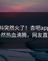 今晨爆料突然火了！杏吧app下载当事人居然热血沸腾，网友直呼过瘾