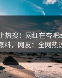 围观冲上热搜！网红在杏吧app下载被爆爆料，网友：全网热议不断