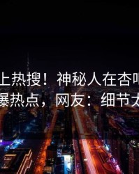 发现冲上热搜！神秘人在杏吧app下载被爆热点，网友：细节太炸裂