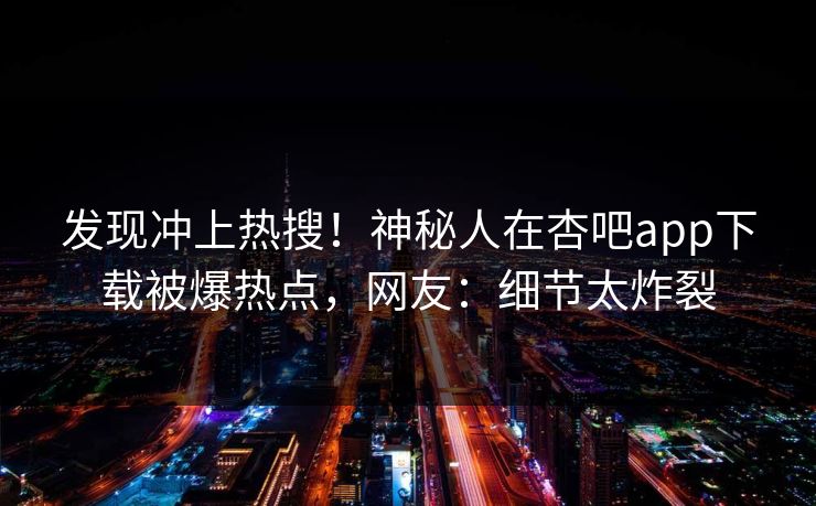 发现冲上热搜！神秘人在杏吧app下载被爆热点，网友：细节太炸裂