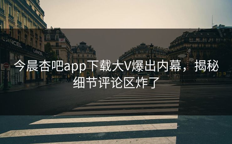 今晨杏吧app下载大V爆出内幕，揭秘细节评论区炸了