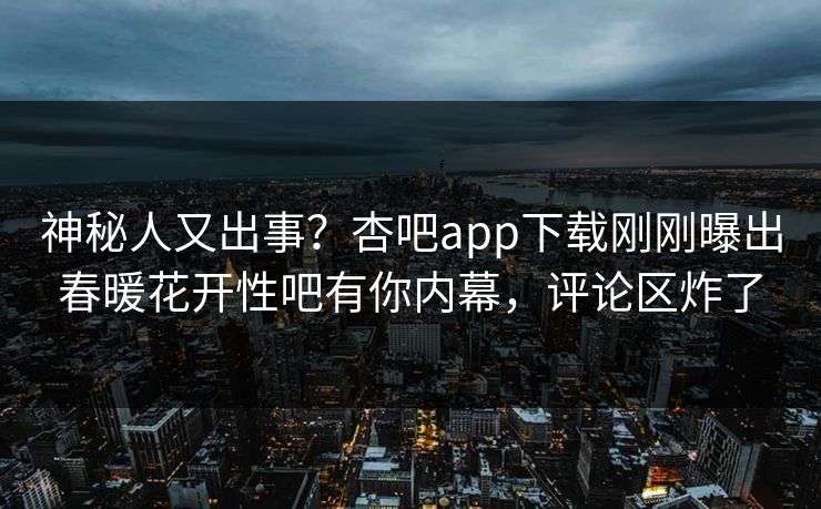 神秘人又出事？杏吧app下载刚刚曝出春暖花开性吧有你内幕，评论区炸了