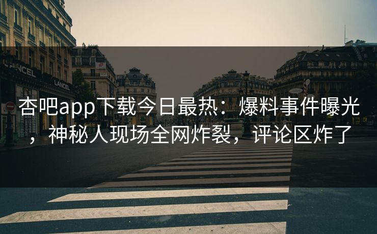杏吧app下载今日最热：爆料事件曝光，神秘人现场全网炸裂，评论区炸了