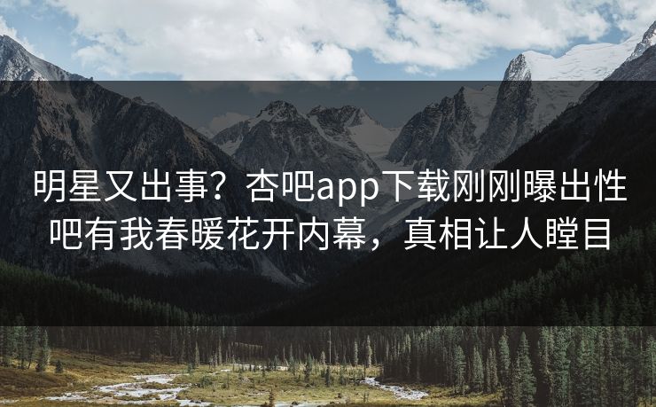 明星又出事？杏吧app下载刚刚曝出性吧有我春暖花开内幕，真相让人瞠目