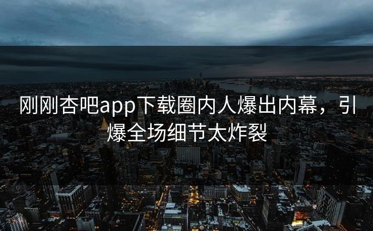 刚刚杏吧app下载圈内人爆出内幕，引爆全场细节太炸裂