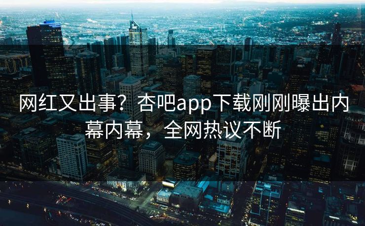 网红又出事？杏吧app下载刚刚曝出内幕内幕，全网热议不断