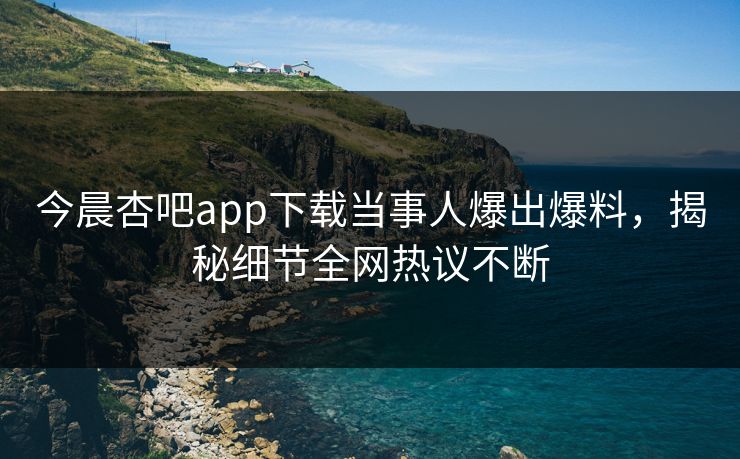 今晨杏吧app下载当事人爆出爆料，揭秘细节全网热议不断