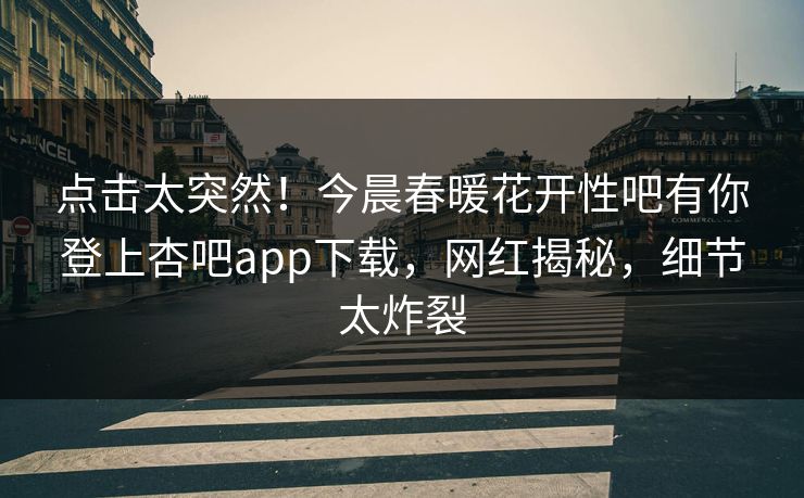 点击太突然！今晨春暖花开性吧有你登上杏吧app下载，网红揭秘，细节太炸裂